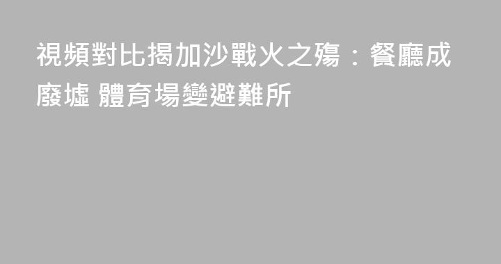 視頻對比揭加沙戰火之殤：餐廳成廢墟 體育場變避難所