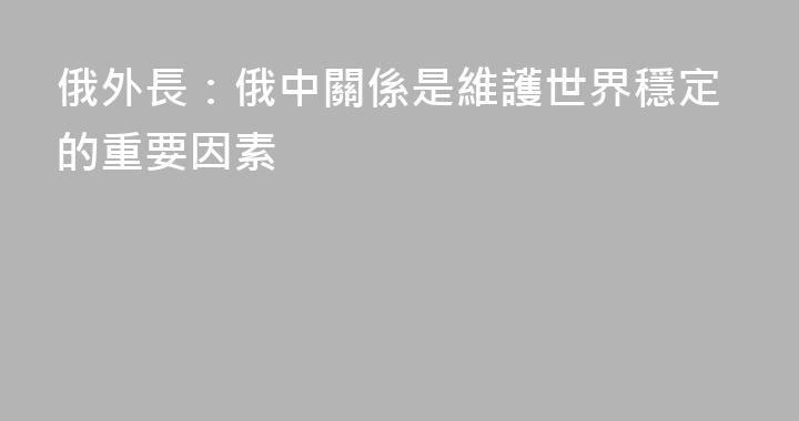 俄外長：俄中關係是維護世界穩定的重要因素