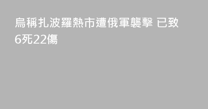 烏稱扎波羅熱市遭俄軍襲擊 已致6死22傷