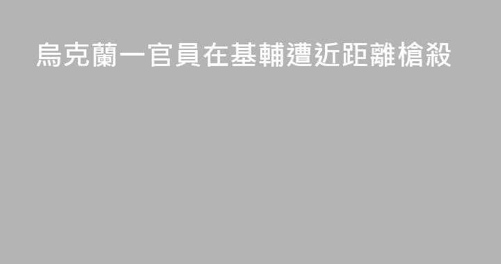 烏克蘭一官員在基輔遭近距離槍殺