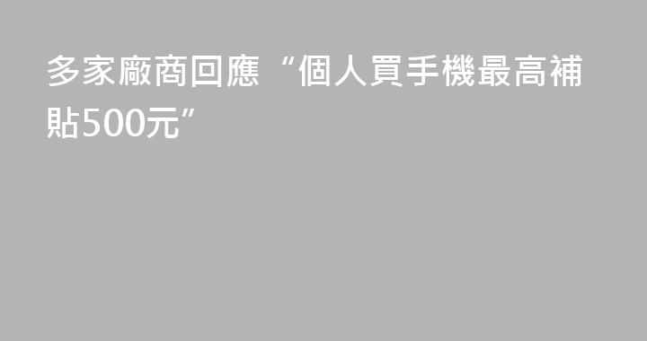 多家廠商回應“個人買手機最高補貼500元”