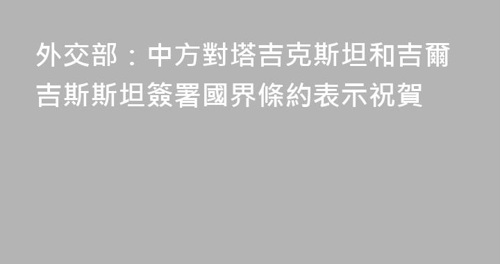 外交部：中方對塔吉克斯坦和吉爾吉斯斯坦簽署國界條約表示祝賀