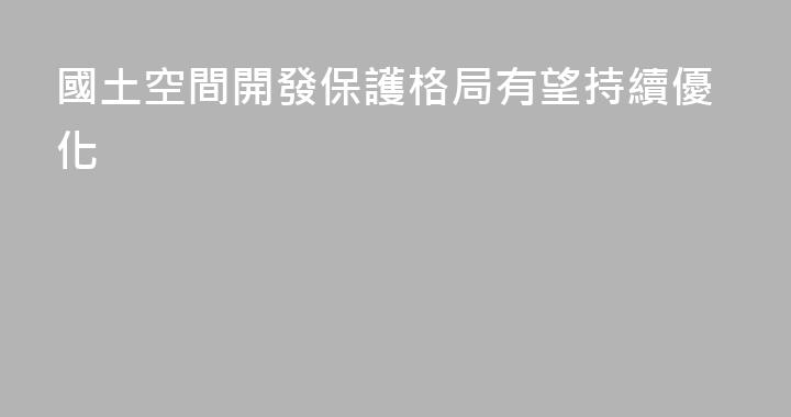 國土空間開發保護格局有望持續優化