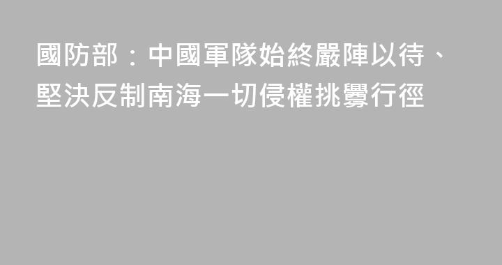 國防部：中國軍隊始終嚴陣以待、堅決反制南海一切侵權挑釁行徑