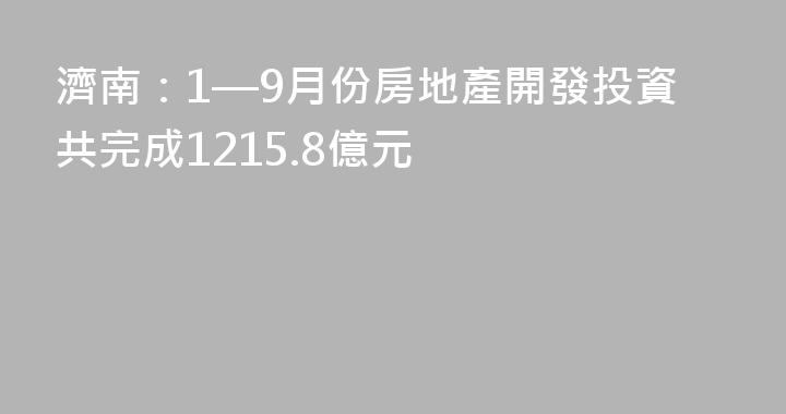 濟南：1—9月份房地產開發投資共完成1215.8億元
