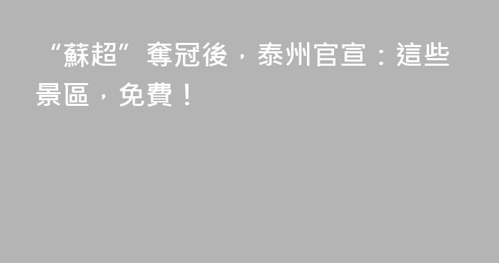 “蘇超”奪冠後,泰州官宣:這些景區,免費!