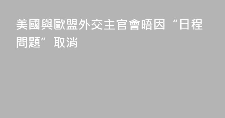 美國與歐盟外交主官會晤因“日程問題”取消