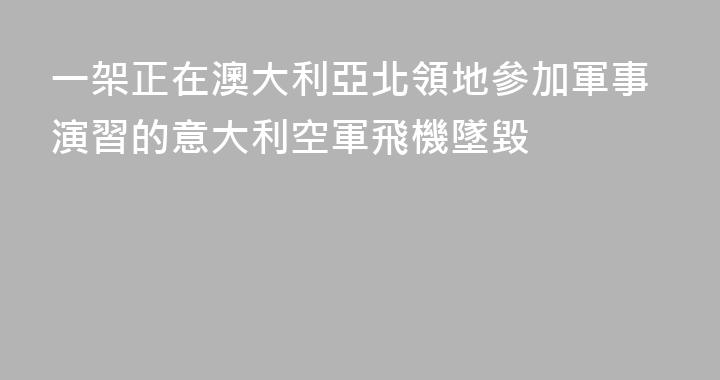 一架正在澳大利亞北領地參加軍事演習的意大利空軍飛機墜毀