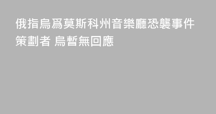 俄指烏爲莫斯科州音樂廳恐襲事件策劃者 烏暫無回應