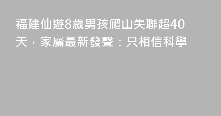 福建仙遊8歲男孩爬山失聯超40天，家屬最新發聲：只相信科學