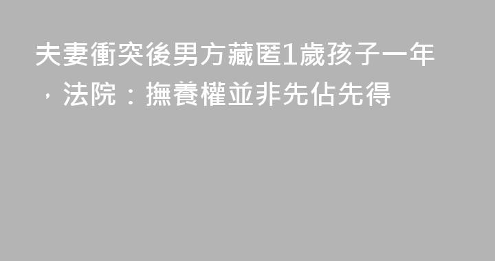 夫妻衝突後男方藏匿1歲孩子一年，法院：撫養權並非先佔先得