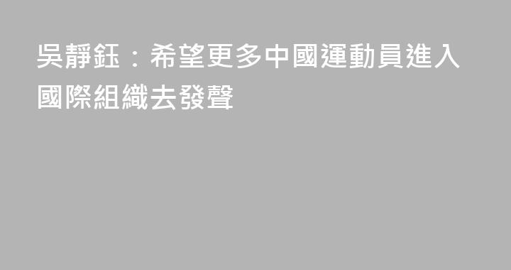 吳靜鈺：希望更多中國運動員進入國際組織去發聲