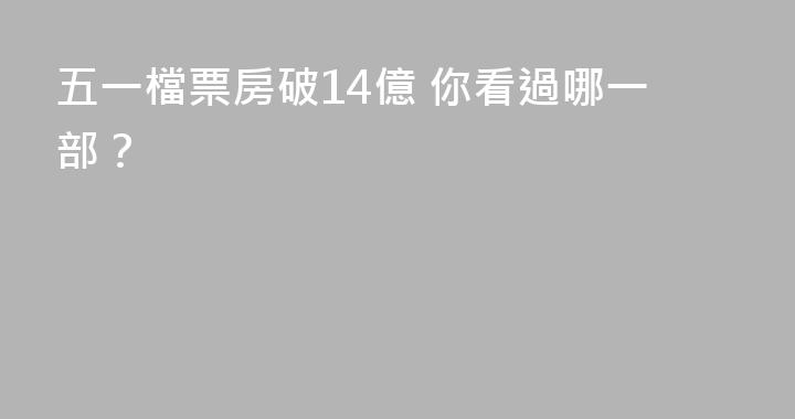 五一檔票房破14億 你看過哪一部？