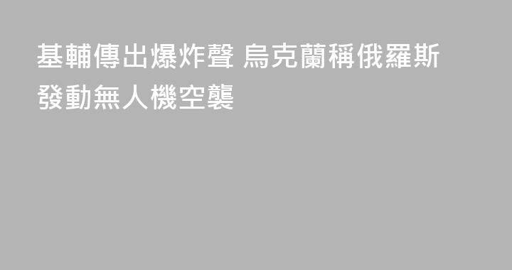 基輔傳出爆炸聲 烏克蘭稱俄羅斯發動無人機空襲