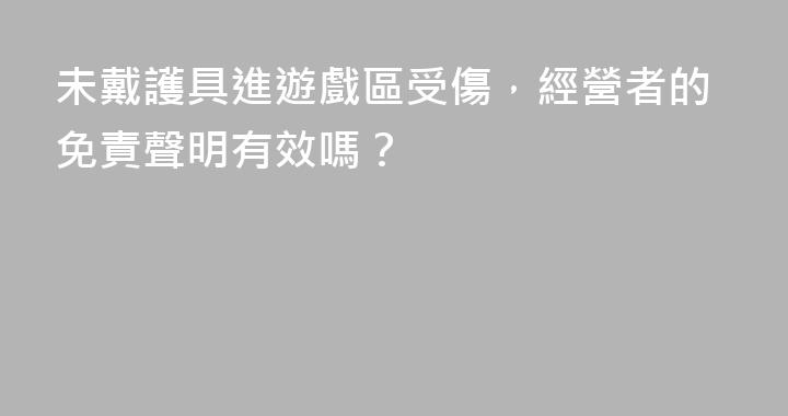 未戴護具進遊戲區受傷，經營者的免責聲明有效嗎？