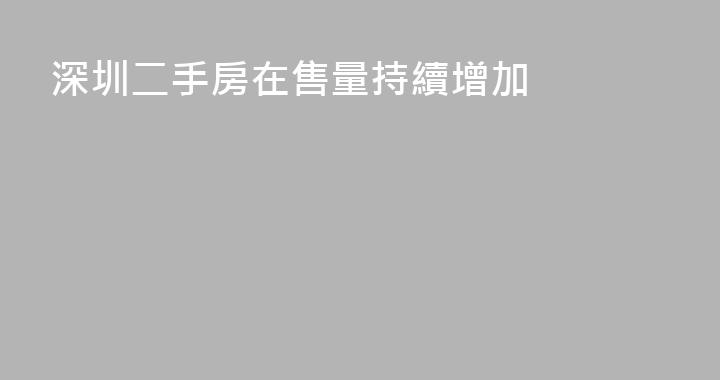 深圳二手房在售量持續增加