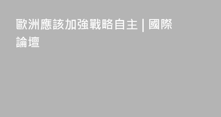 歐洲應該加強戰略自主 | 國際論壇