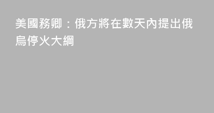 美國務卿：俄方將在數天內提出俄烏停火大綱