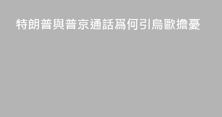 特朗普與普京通話爲何引烏歐擔憂