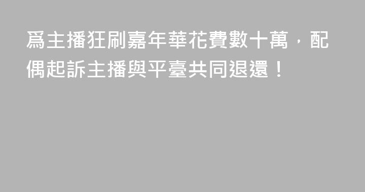 爲主播狂刷嘉年華花費數十萬，配偶起訴主播與平臺共同退還！