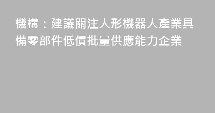 機構：建議關注人形機器人產業具備零部件低價批量供應能力企業
