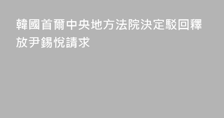 韓國首爾中央地方法院決定駁回釋放尹錫悅請求