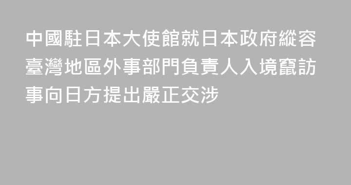 中國駐日本大使館就日本政府縱容臺灣地區外事部門負責人入境竄訪事向日方提出嚴正交涉