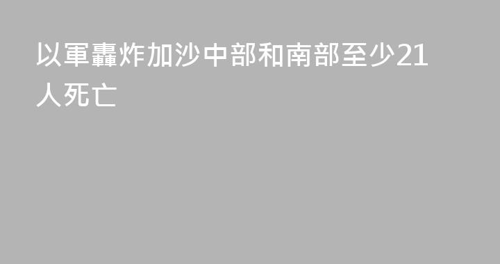 以軍轟炸加沙中部和南部至少21人死亡