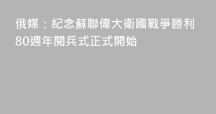俄媒：紀念蘇聯偉大衛國戰爭勝利80週年閱兵式正式開始