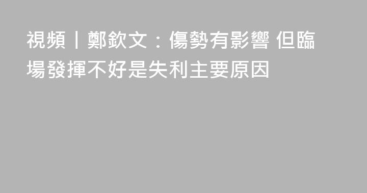 視頻丨鄭欽文：傷勢有影響 但臨場發揮不好是失利主要原因