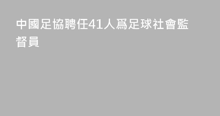 中國足協聘任41人爲足球社會監督員