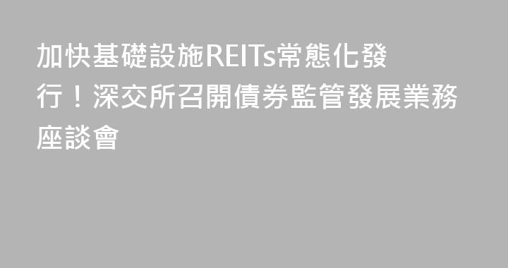 加快基礎設施REITs常態化發行！深交所召開債券監管發展業務座談會