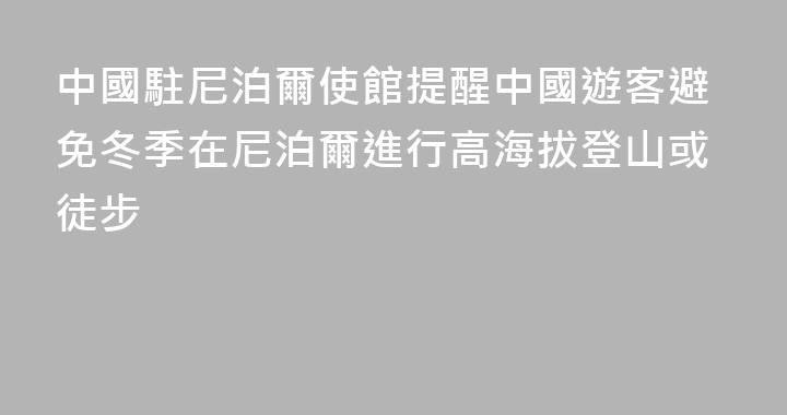 中國駐尼泊爾使館提醒中國遊客避免冬季在尼泊爾進行高海拔登山或徒步