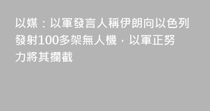 以媒：以軍發言人稱伊朗向以色列發射100多架無人機，以軍正努力將其攔截