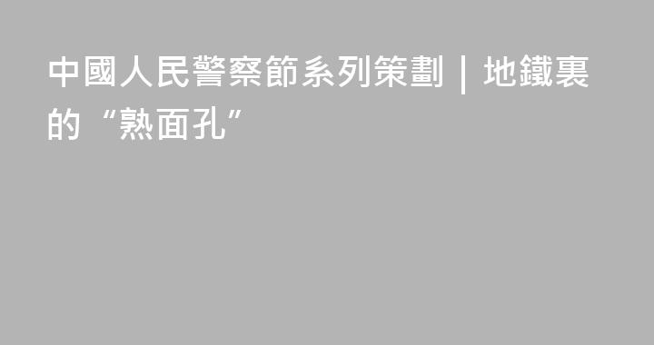 中國人民警察節系列策劃｜地鐵裏的“熟面孔”