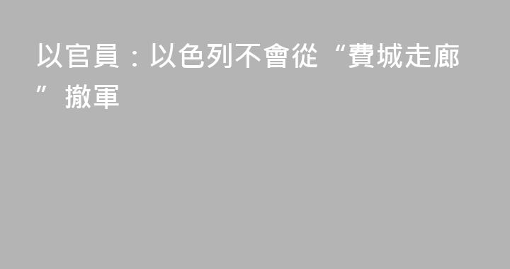 以官員：以色列不會從“費城走廊”撤軍