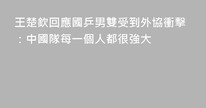 王楚欽回應國乒男雙受到外協衝擊：中國隊每一個人都很強大