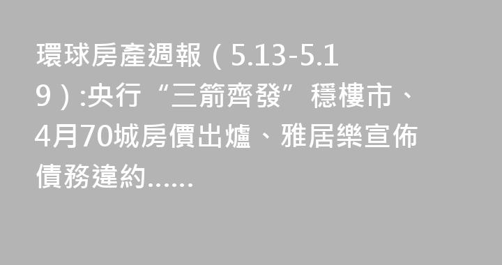 環球房產週報（5.13-5.19）:央行“三箭齊發”穩樓市、4月70城房價出爐、雅居樂宣佈債務違約……