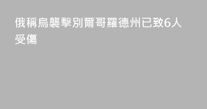 俄稱烏襲擊別爾哥羅德州已致6人受傷