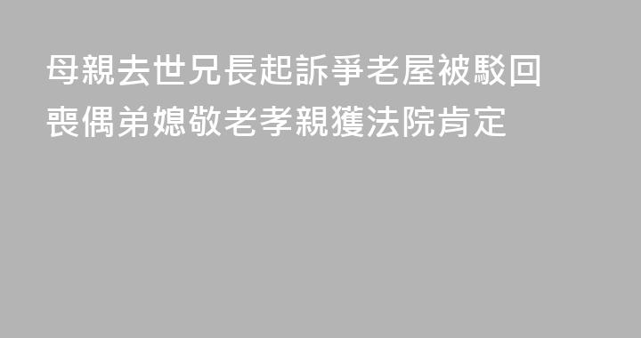 母親去世兄長起訴爭老屋被駁回 喪偶弟媳敬老孝親獲法院肯定