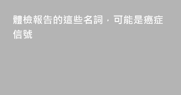 體檢報告的這些名詞，可能是癌症信號