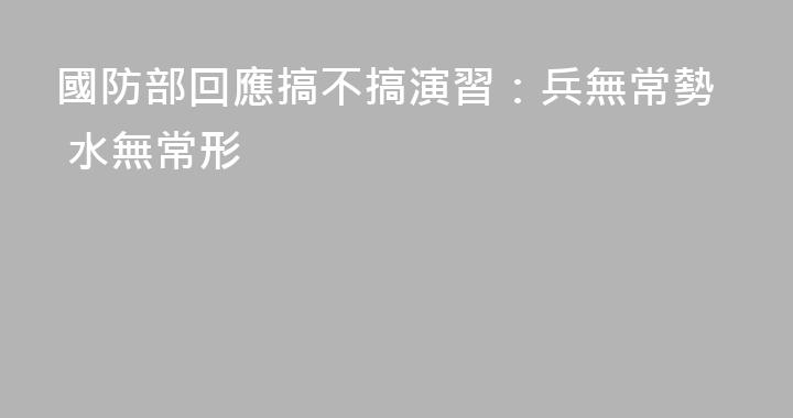 國防部回應搞不搞演習：兵無常勢 水無常形