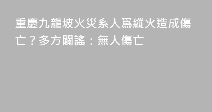 重慶九龍坡火災系人爲縱火造成傷亡？多方闢謠：無人傷亡