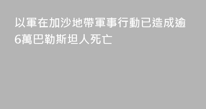 以軍在加沙地帶軍事行動已造成逾6萬巴勒斯坦人死亡