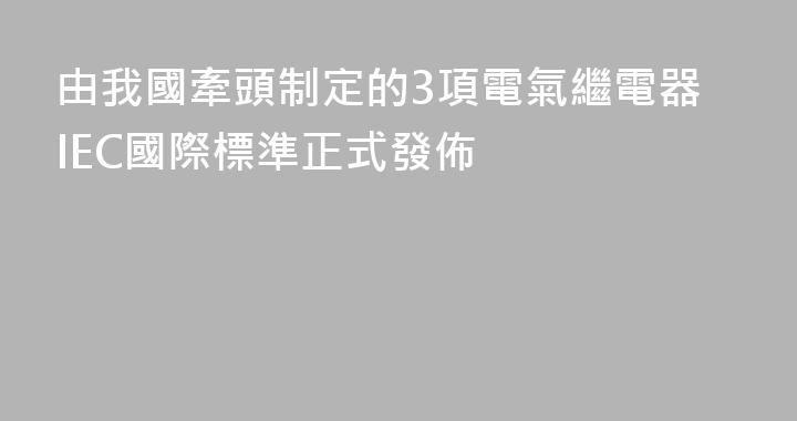 由我國牽頭制定的3項電氣繼電器IEC國際標準正式發佈