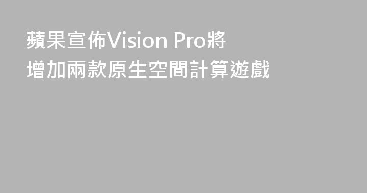 蘋果宣佈Vision Pro將增加兩款原生空間計算遊戲
