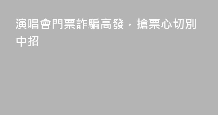 演唱會門票詐騙高發，搶票心切別中招