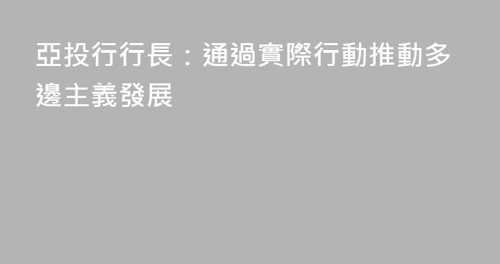 亞投行行長：通過實際行動推動多邊主義發展