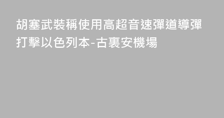 胡塞武裝稱使用高超音速彈道導彈打擊以色列本-古裏安機場