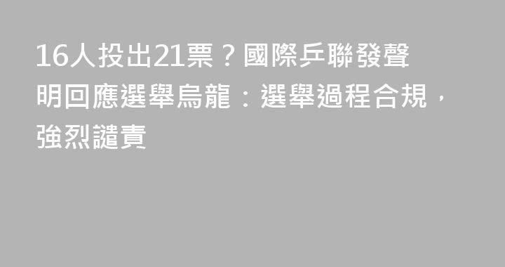 16人投出21票？國際乒聯發聲明回應選舉烏龍：選舉過程合規，強烈譴責